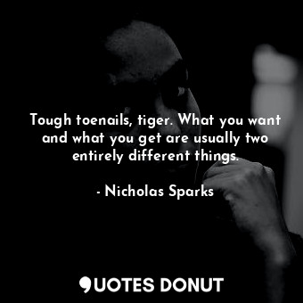  Tough toenails, tiger. What you want and what you get are usually two entirely d... - Nicholas Sparks - Quotes Donut