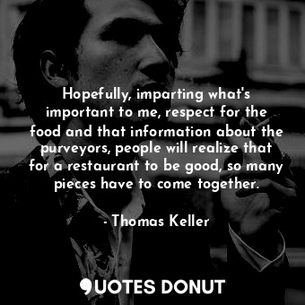  Hopefully, imparting what&#39;s important to me, respect for the food and that i... - Thomas Keller - Quotes Donut