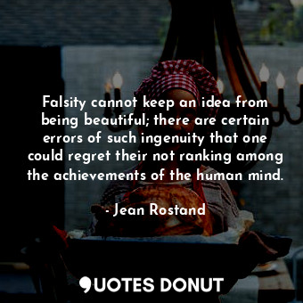 Falsity cannot keep an idea from being beautiful; there are certain errors of such ingenuity that one could regret their not ranking among the achievements of the human mind.