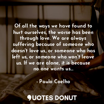  Of all the ways we have found to hurt ourselves, the worse has been through love... - Paulo Coelho - Quotes Donut
