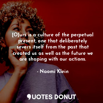  [O]urs is a culture of the perpetual present, one that deliberately severs itsel... - Naomi Klein - Quotes Donut
