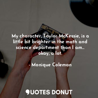 My character, Taylor McKessie, is a little bit brighter in the math and science department than I am... okay, a lot.