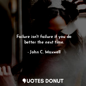 Failure isn't failure if you do better the next time.