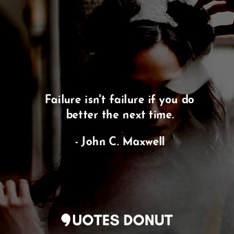  Failure isn't failure if you do better the next time.... - John C. Maxwell - Quotes Donut