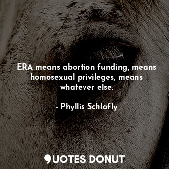  ERA means abortion funding, means homosexual privileges, means whatever else.... - Phyllis Schlafly - Quotes Donut