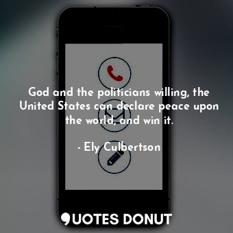  God and the politicians willing, the United States can declare peace upon the wo... - Ely Culbertson - Quotes Donut