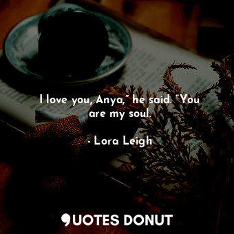  I love you, Anya,” he said. “You are my soul.... - Lora Leigh - Quotes Donut