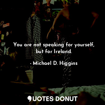  You are not speaking for yourself, but for Ireland.... - Michael D. Higgins - Quotes Donut