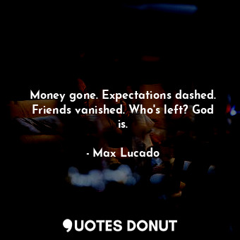  Money gone. Expectations dashed. Friends vanished. Who's left? God is.... - Max Lucado - Quotes Donut