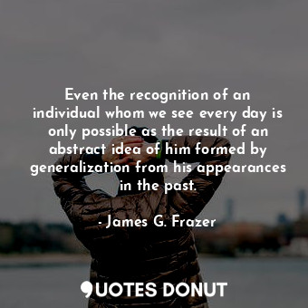 Even the recognition of an individual whom we see every day is only possible as the result of an abstract idea of him formed by generalization from his appearances in the past.