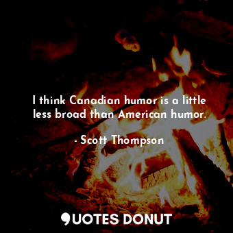  I think Canadian humor is a little less broad than American humor.... - Scott Thompson - Quotes Donut