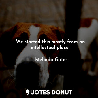  We started this mostly from an intellectual place.... - Melinda Gates - Quotes Donut