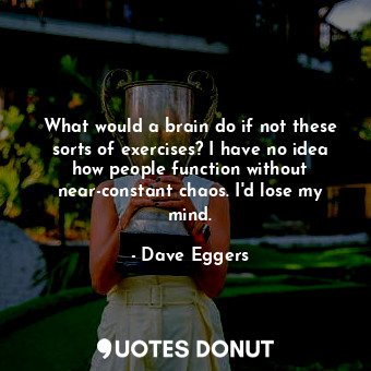  What would a brain do if not these sorts of exercises? I have no idea how people... - Dave Eggers - Quotes Donut
