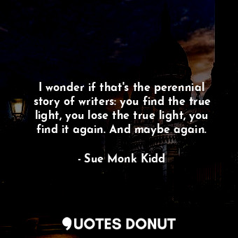  I wonder if that's the perennial story of writers: you find the true light, you ... - Sue Monk Kidd - Quotes Donut