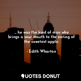 ... he was the kind of man who brings a sour mouth to the eating of the sweetest apple.