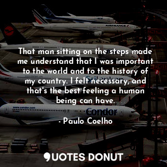  That man sitting on the steps made me understand that I was important to the wor... - Paulo Coelho - Quotes Donut