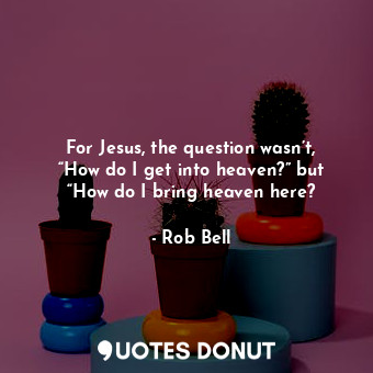  For Jesus, the question wasn’t, “How do I get into heaven?” but “How do I bring ... - Rob Bell - Quotes Donut