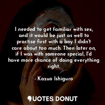  I needed to get familiar with sex, and it would be just as well to practise firs... - Kazuo Ishiguro - Quotes Donut
