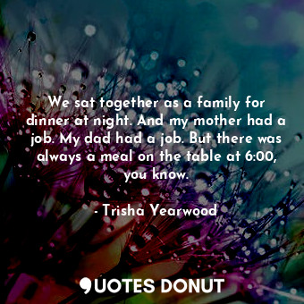  We sat together as a family for dinner at night. And my mother had a job. My dad... - Trisha Yearwood - Quotes Donut