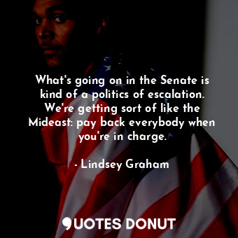  What&#39;s going on in the Senate is kind of a politics of escalation. We&#39;re... - Lindsey Graham - Quotes Donut