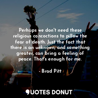  Perhaps we don&#39;t need these religious concoctions to pillow the fear of deat... - Brad Pitt - Quotes Donut