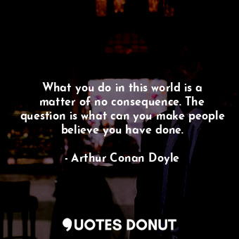 What you do in this world is a matter of no consequence. The question is what can you make people believe you have done.