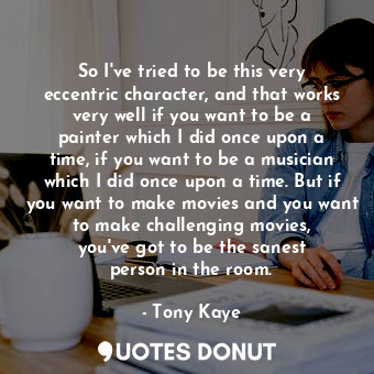 So I&#39;ve tried to be this very eccentric character, and that works very well ... - Tony Kaye - Quotes Donut
