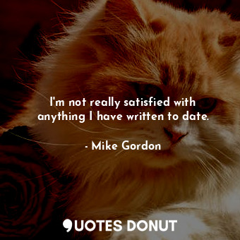  I&#39;m not really satisfied with anything I have written to date.... - Mike Gordon - Quotes Donut