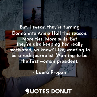 But, I swear, they&#39;re turning Donna into Annie Hall this season. More ties. More suits. But they&#39;re also keeping her really motivated, ya know? Like, wanting to be a rock journalist. Wanting to be the first woman president.
