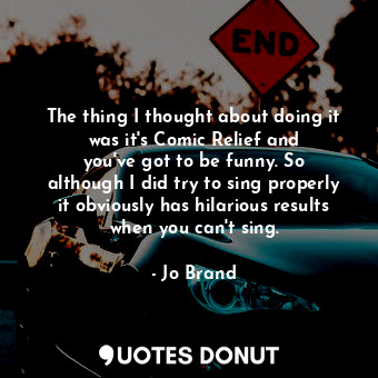 The thing I thought about doing it was it&#39;s Comic Relief and you&#39;ve got to be funny. So although I did try to sing properly it obviously has hilarious results when you can&#39;t sing.