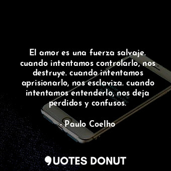  El amor es una fuerza salvaje. cuando intentamos controlarlo, nos destruye. cuan... - Paulo Coelho - Quotes Donut