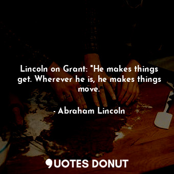  Lincoln on Grant: "He makes things get. Wherever he is, he makes things move.... - Abraham Lincoln - Quotes Donut