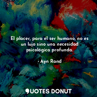  El placer, para el ser humano, no es un lujo sino una necesidad psicológica prof... - Ayn Rand - Quotes Donut