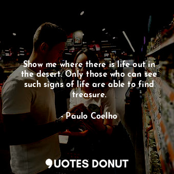  Show me where there is life out in the desert. Only those who can see such signs... - Paulo Coelho - Quotes Donut