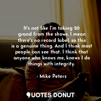  It&#39;s not like I&#39;m taking 20 grand from the shows. I mean there&#39;s no ... - Mike Peters - Quotes Donut