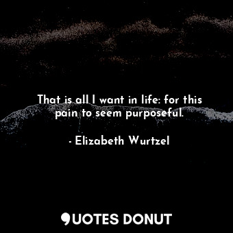  That is all I want in life: for this pain to seem purposeful.... - Elizabeth Wurtzel - Quotes Donut