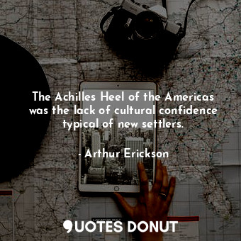  The Achilles Heel of the Americas was the lack of cultural confidence typical of... - Arthur Erickson - Quotes Donut