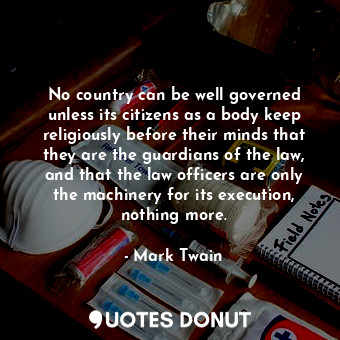 No country can be well governed unless its citizens as a body keep religiously before their minds that they are the guardians of the law, and that the law officers are only the machinery for its execution, nothing more.
