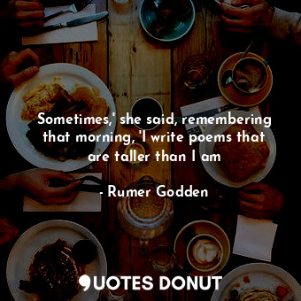 Sometimes,' she said, remembering that morning, 'I write poems that are taller than I am