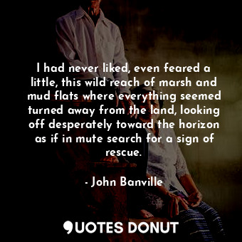 I had never liked, even feared a little, this wild reach of marsh and mud flats where everything seemed turned away from the land, looking off desperately toward the horizon as if in mute search for a sign of rescue.