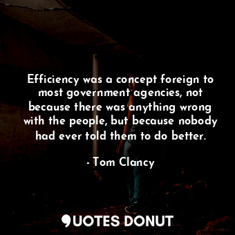 Efficiency was a concept foreign to most government agencies, not because there was anything wrong with the people, but because nobody had ever told them to do better.