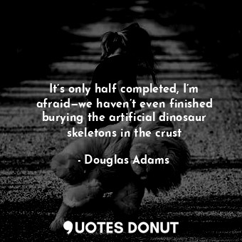  It’s only half completed, I’m afraid—we haven’t even finished burying the artifi... - Douglas Adams - Quotes Donut