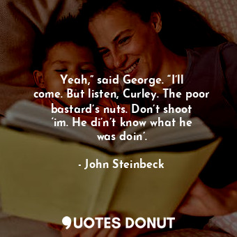  Yeah,” said George. “I’ll come. But listen, Curley. The poor bastard’s nuts. Don... - John Steinbeck - Quotes Donut