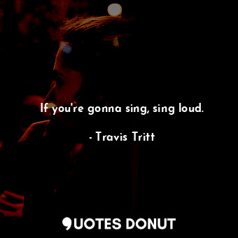  If you&#39;re gonna sing, sing loud.... - Travis Tritt - Quotes Donut