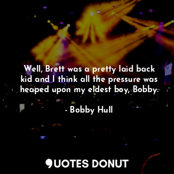 Well, Brett was a pretty laid back kid and I think all the pressure was heaped u... - Bobby Hull - Quotes Donut