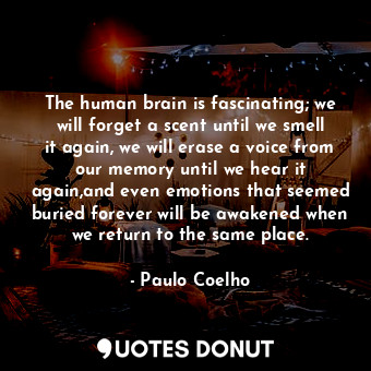 The human brain is fascinating; we will forget a scent until we smell it again, we will erase a voice from our memory until we hear it again,and even emotions that seemed buried forever will be awakened when we return to the same place.