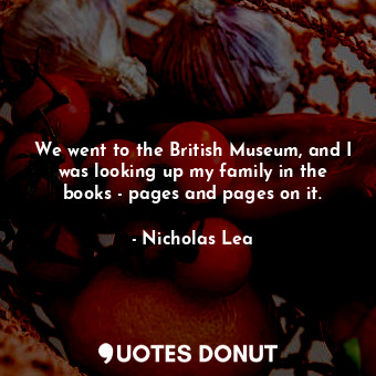  We went to the British Museum, and I was looking up my family in the books - pag... - Nicholas Lea - Quotes Donut