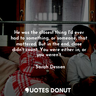 He was the closest thing I'd ever had to something, or someone, that mattered. But in the end, close didn't count. You were either in, or you weren't.