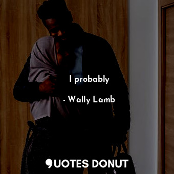  I probably... - Wally Lamb - Quotes Donut