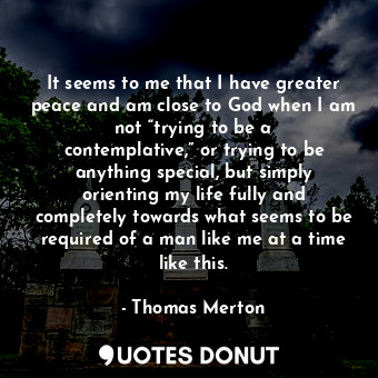  It seems to me that I have greater peace and am close to God when I am not “tryi... - Thomas Merton - Quotes Donut